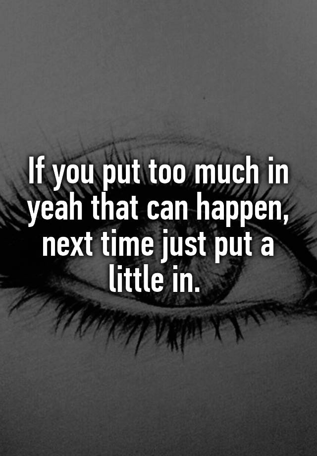 if-you-put-too-much-in-yeah-that-can-happen-next-time-just-put-a-little-in