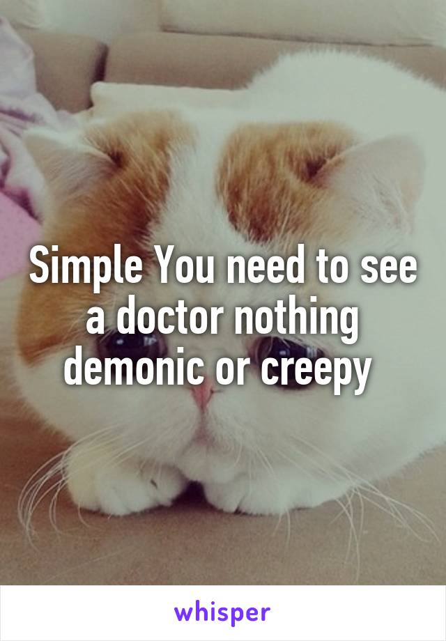 Simple You need to see a doctor nothing demonic or creepy 