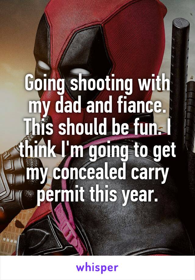 Going shooting with my dad and fiance. This should be fun. I think I'm going to get my concealed carry permit this year.