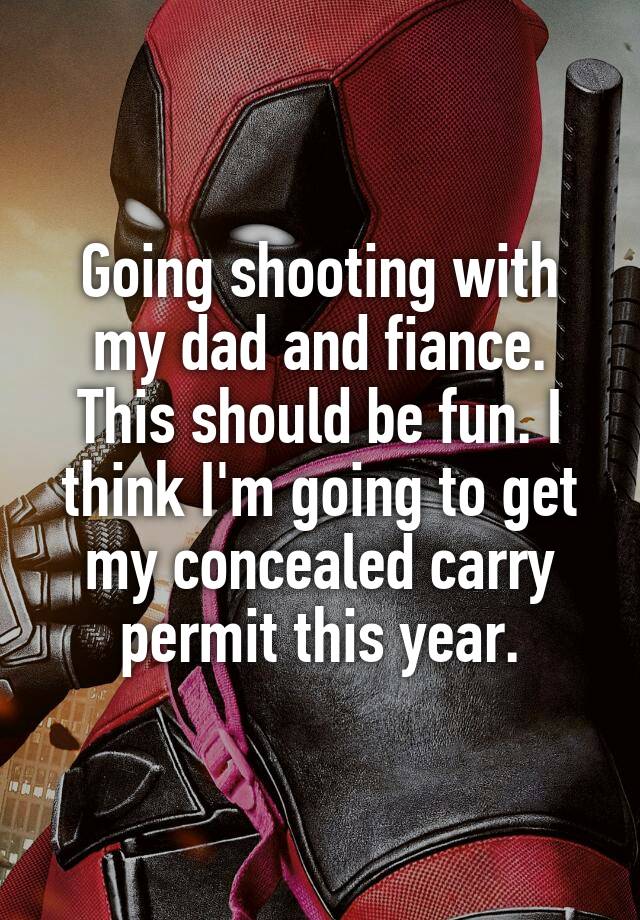 Going shooting with my dad and fiance. This should be fun. I think I'm going to get my concealed carry permit this year.