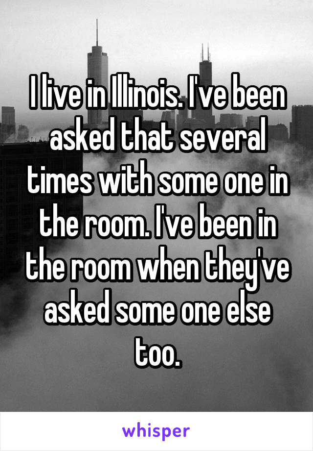 I live in Illinois. I've been asked that several times with some one in the room. I've been in the room when they've asked some one else too.