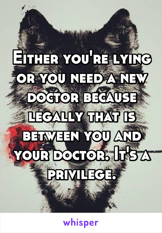 Either you're lying or you need a new doctor because legally that is between you and your doctor. It's a privilege.