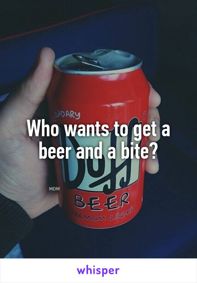 Who wants to get a beer and a bite?