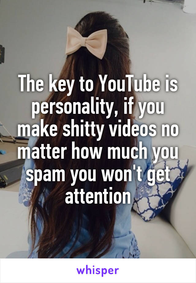 The key to YouTube is personality, if you make shitty videos no matter how much you spam you won't get attention