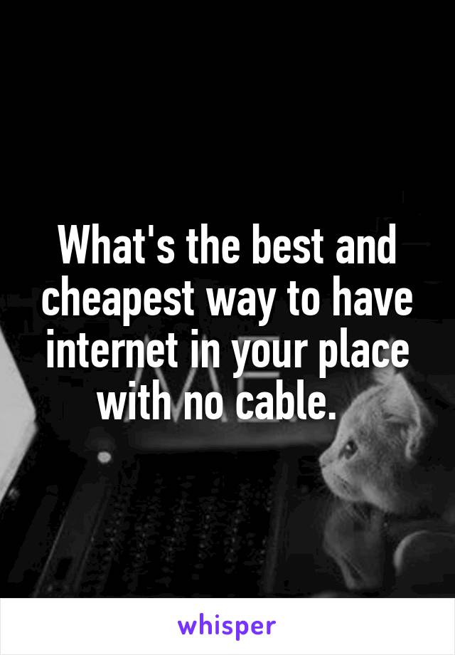 What's the best and cheapest way to have internet in your place with no cable.  