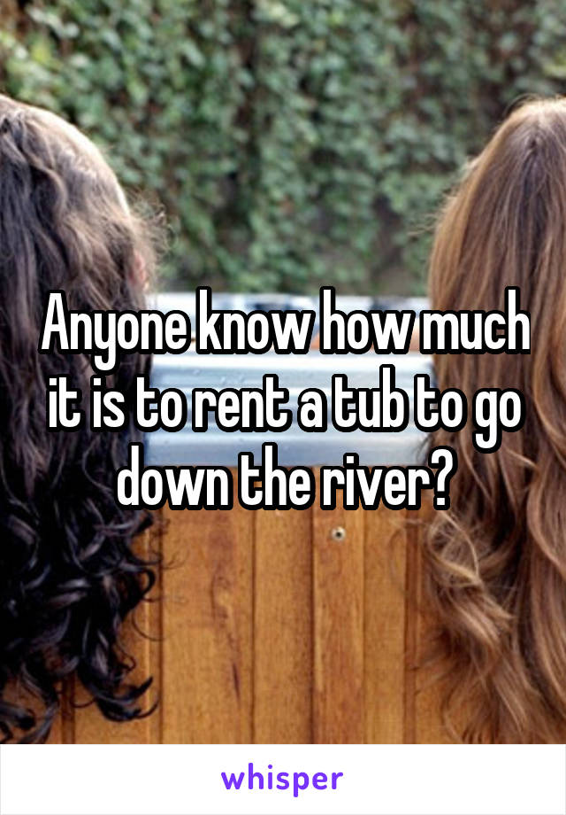 Anyone know how much it is to rent a tub to go down the river?