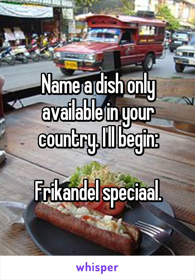 Name a dish only available in your country. I'll begin:

Frikandel speciaal.