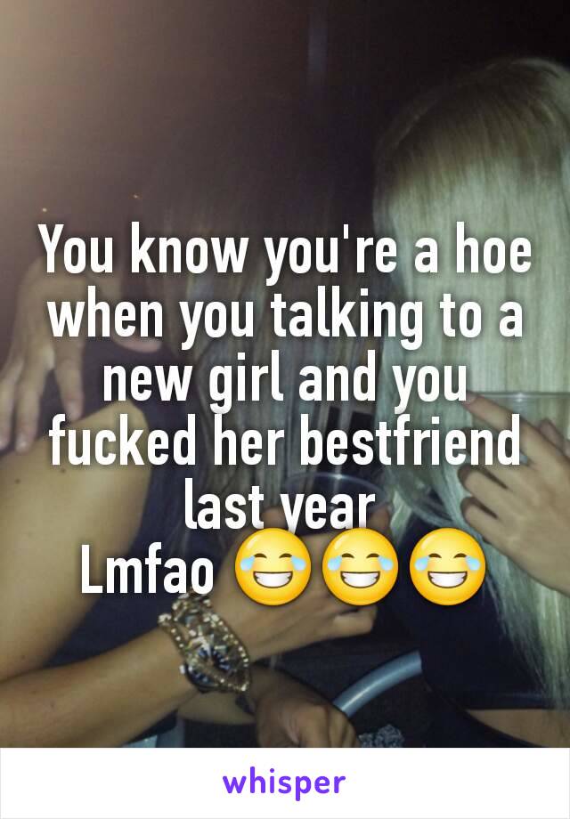You know you're a hoe when you talking to a new girl and you fucked her bestfriend last year 
Lmfao 😂😂😂