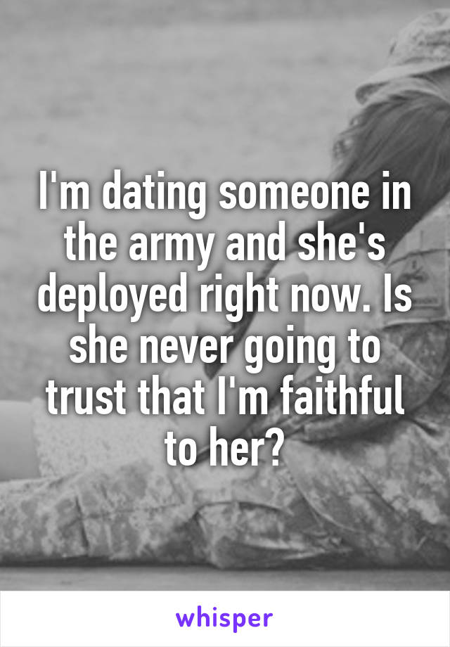 I'm dating someone in the army and she's deployed right now. Is she never going to trust that I'm faithful to her?