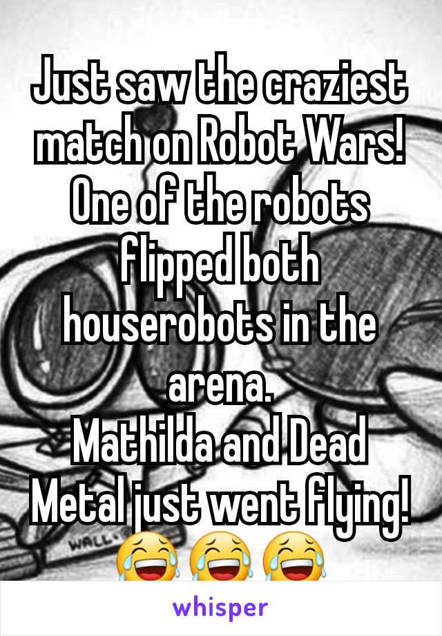 Just saw the craziest match on Robot Wars!
One of the robots flipped both houserobots in the arena.
Mathilda and Dead Metal just went flying!
😂😂😂