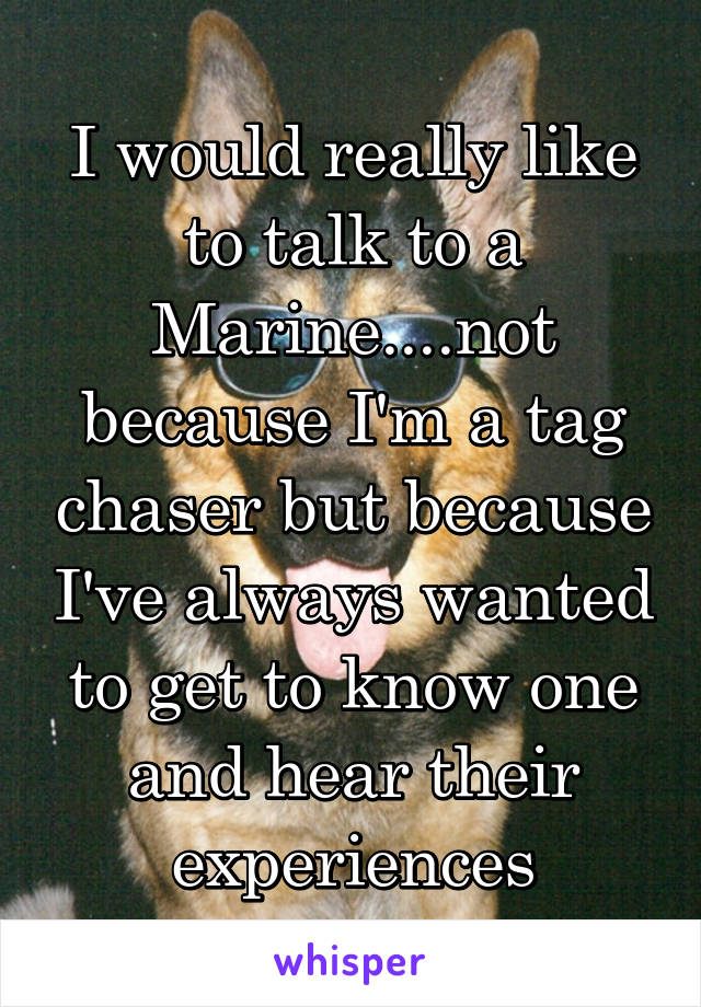 I would really like to talk to a Marine....not because I'm a tag chaser but because I've always wanted to get to know one and hear their experiences