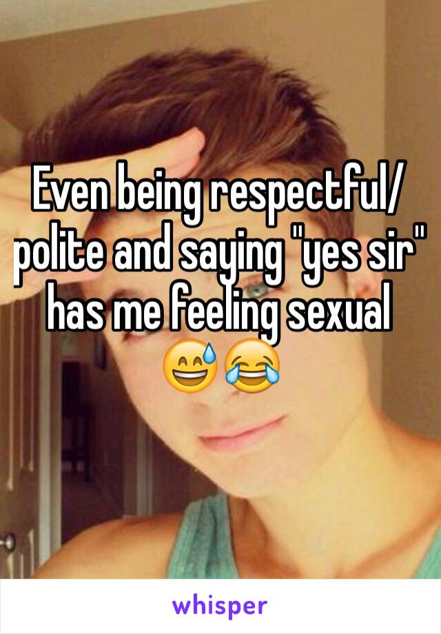 Even being respectful/polite and saying "yes sir" has me feeling sexual 😅😂
