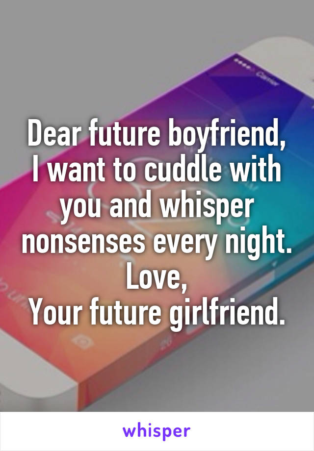 Dear future boyfriend,
I want to cuddle with you and whisper nonsenses every night.
Love,
Your future girlfriend.