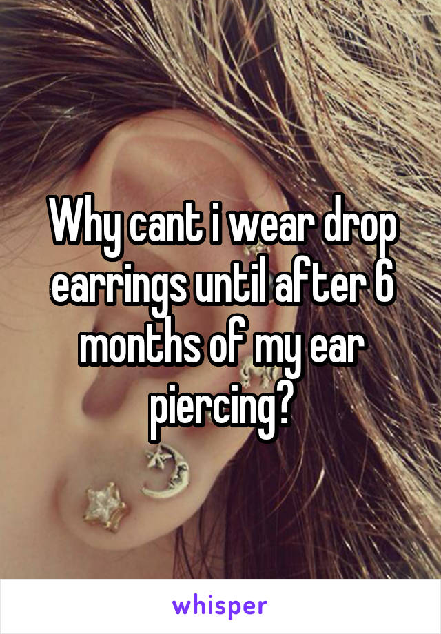 Why cant i wear drop earrings until after 6 months of my ear piercing?
