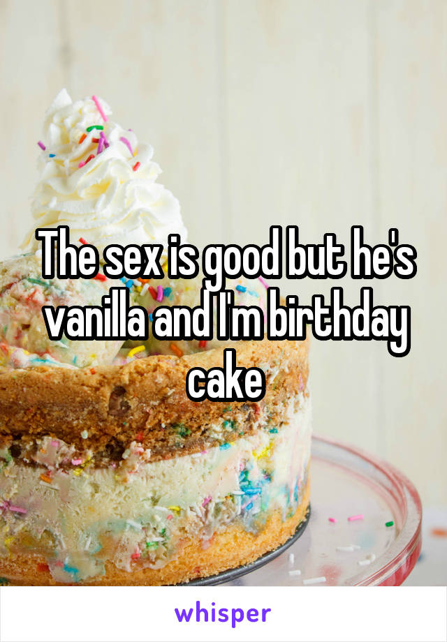 The sex is good but he's vanilla and I'm birthday cake