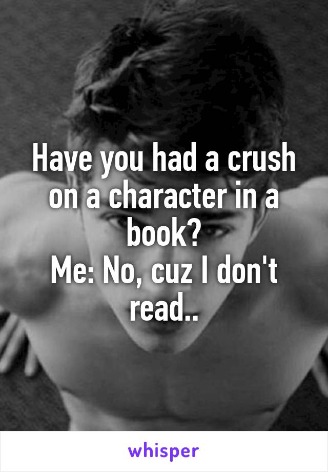 Have you had a crush on a character in a book?
Me: No, cuz I don't read..