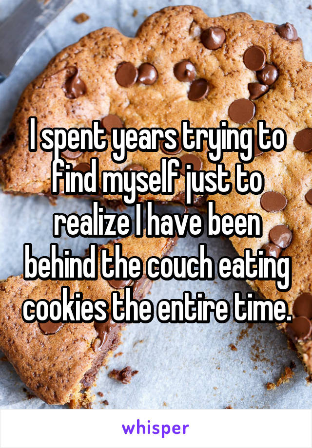 I spent years trying to find myself just to realize I have been behind the couch eating cookies the entire time.