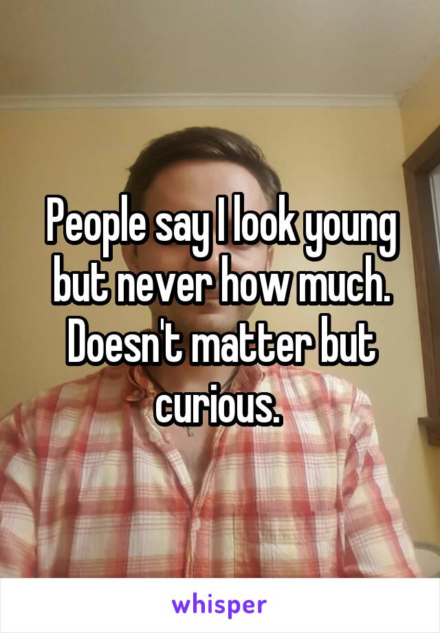 People say I look young but never how much. Doesn't matter but curious. 