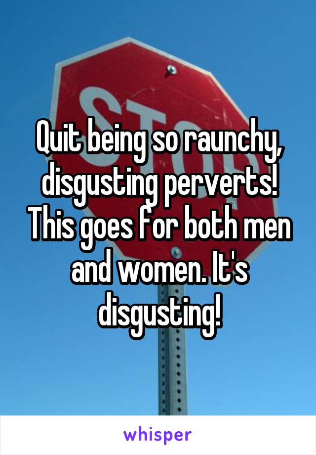 Quit being so raunchy, disgusting perverts! This goes for both men and women. It's disgusting!