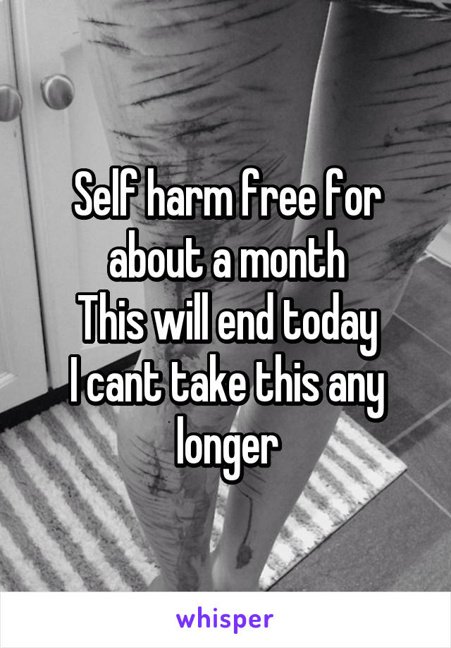 Self harm free for about a month
This will end today
I cant take this any longer