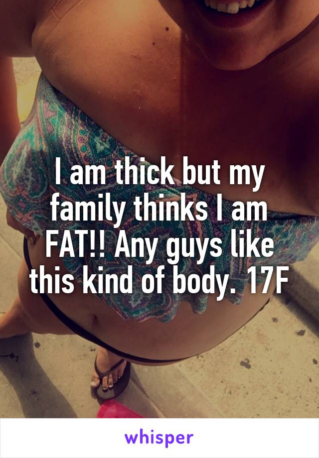 I am thick but my family thinks I am FAT!! Any guys like this kind of body. 17F