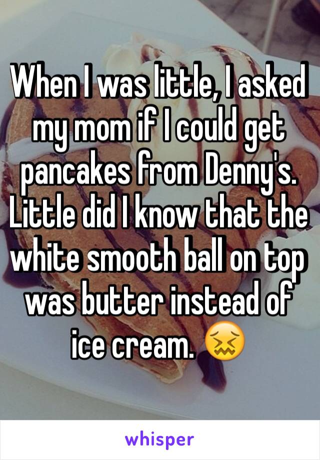 When I was little, I asked my mom if I could get pancakes from Denny's. Little did I know that the white smooth ball on top was butter instead of ice cream. 😖