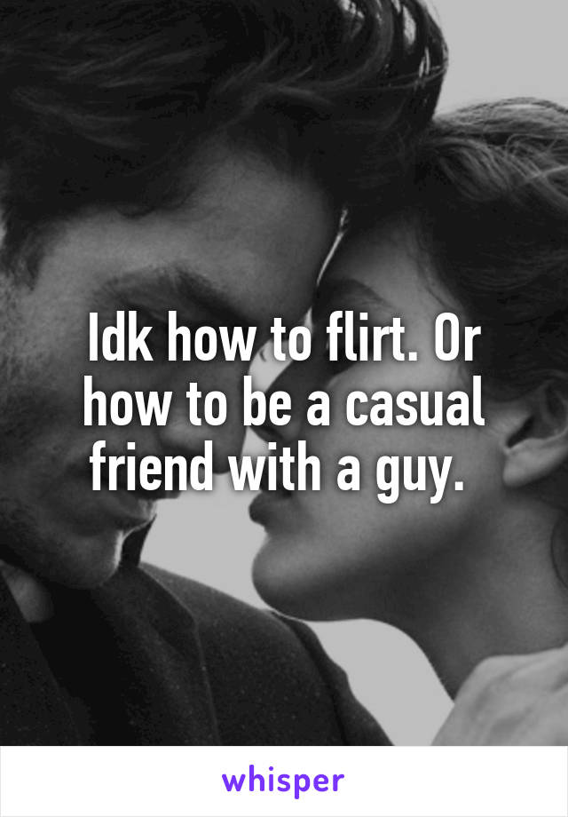 Idk how to flirt. Or how to be a casual friend with a guy. 