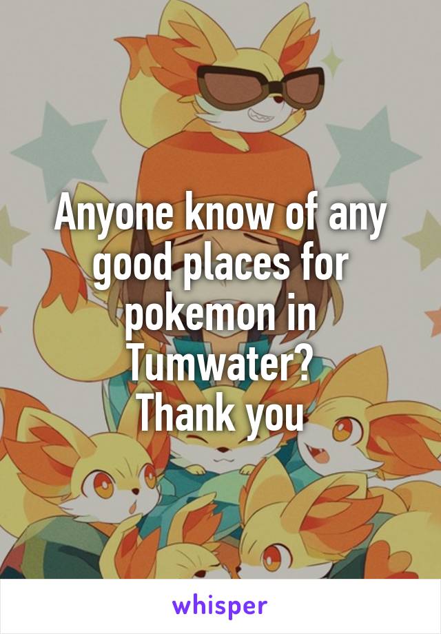 Anyone know of any good places for pokemon in Tumwater?
Thank you