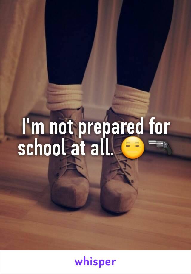 I'm not prepared for school at all. 😑🔫