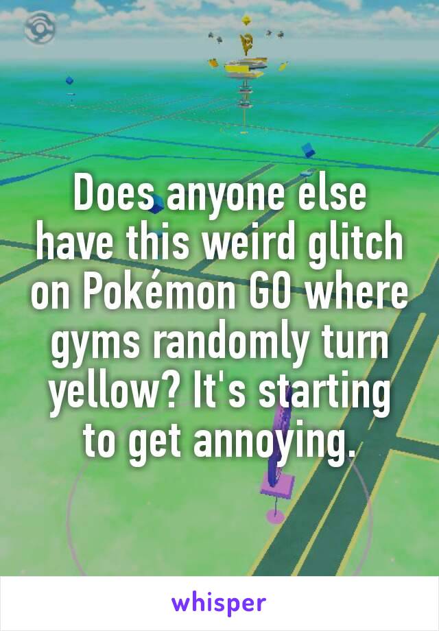 Does anyone else have this weird glitch on Pokémon GO where gyms randomly turn yellow? It's starting to get annoying.