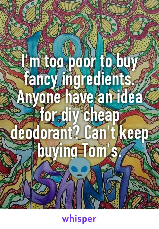 I'm too poor to buy fancy ingredients. Anyone have an idea for diy cheap deodorant? Can't keep buying Tom's.
👽