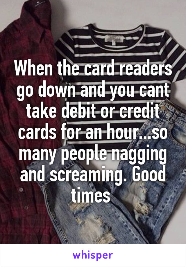 When the card readers go down and you cant take debit or credit cards for an hour...so many people nagging and screaming. Good times 