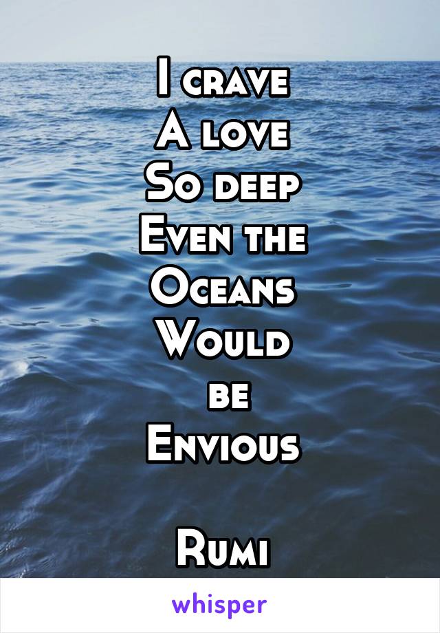 I crave
A love
So deep
Even the
Oceans
Would
 be
Envious

Rumi