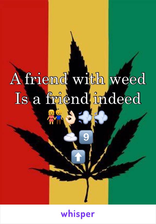 A friend with weed 
Is a friend indeed 👫👌🏻💨💨
☁️9️⃣
⬆️