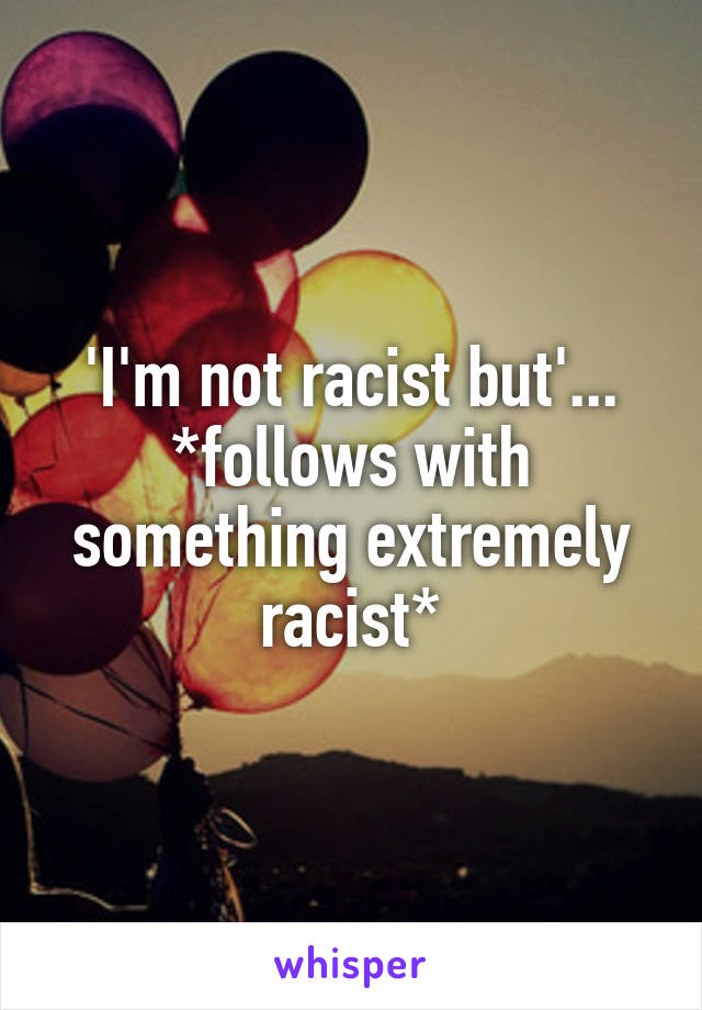 'I'm not racist but'... *follows with something extremely racist*