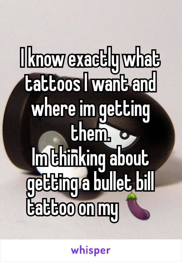 I know exactly what tattoos I want and where im getting them.
Im thinking about getting a bullet bill tattoo on my 🍆