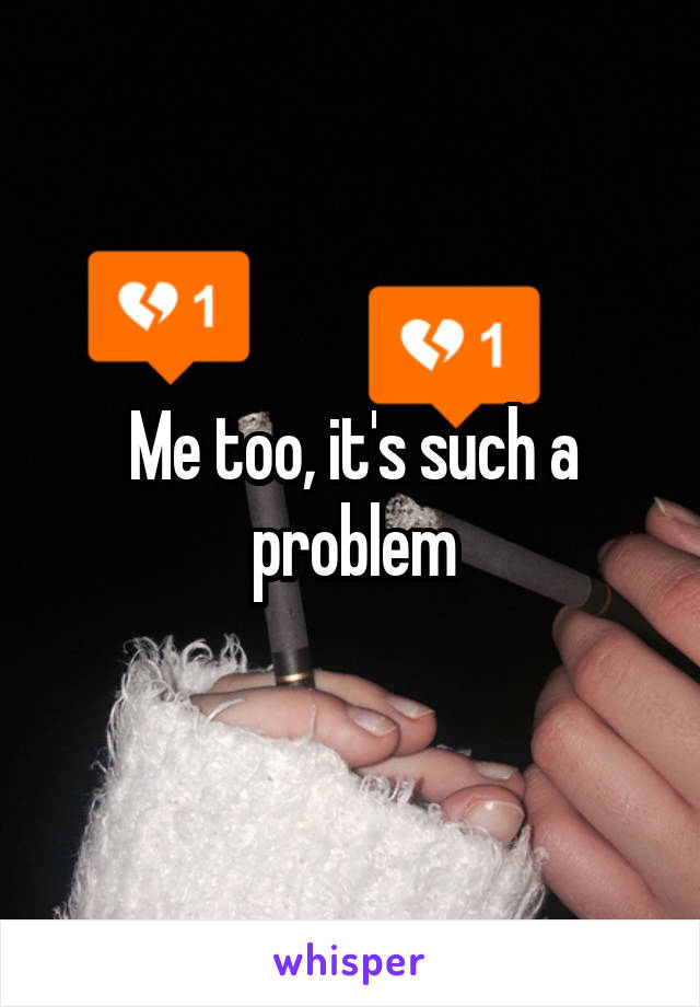 Me too, it's such a problem