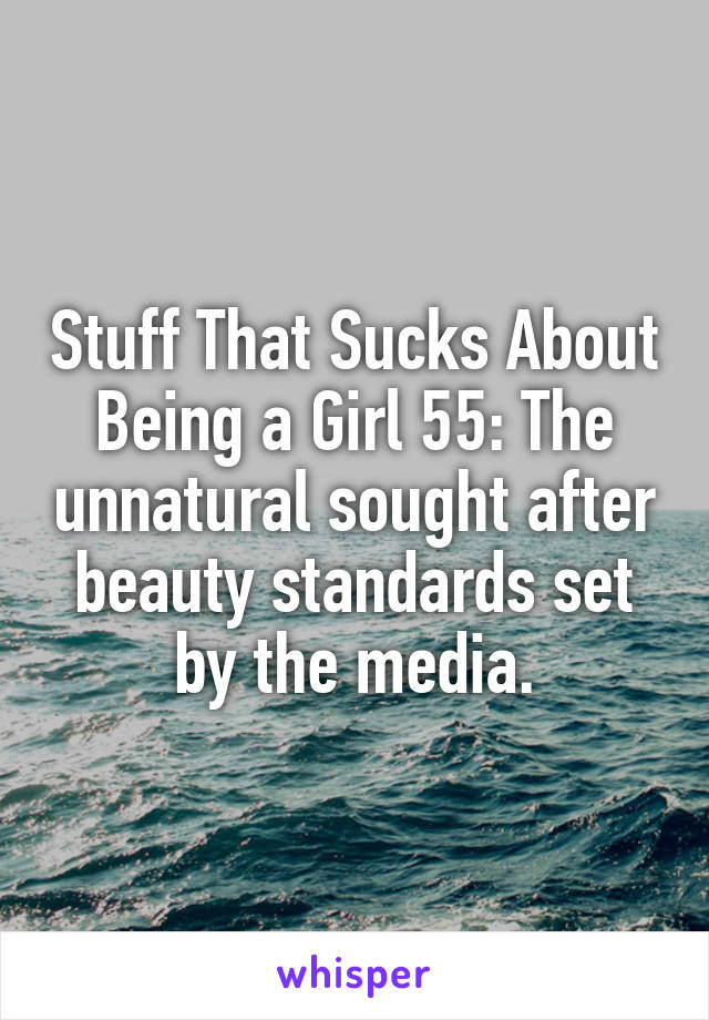 Stuff That Sucks About Being a Girl 55: The unnatural sought after beauty standards set by the media.