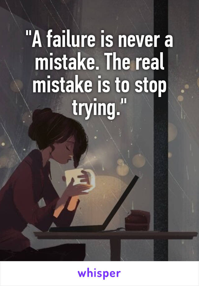 "A failure is never a mistake. The real mistake is to stop trying."





