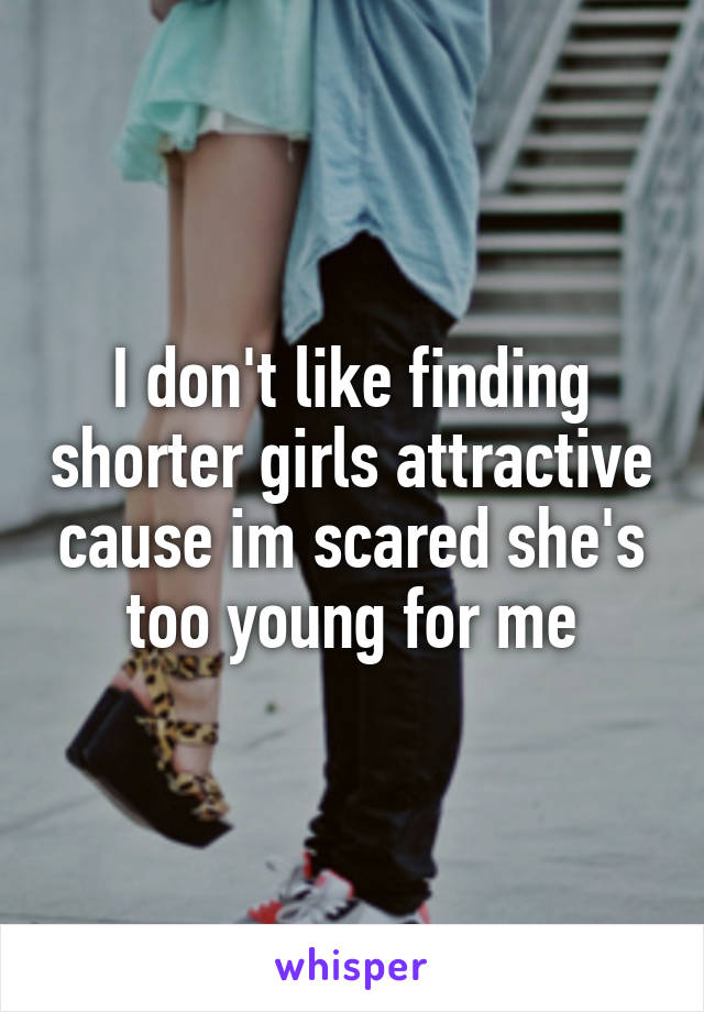 I don't like finding shorter girls attractive cause im scared she's too young for me