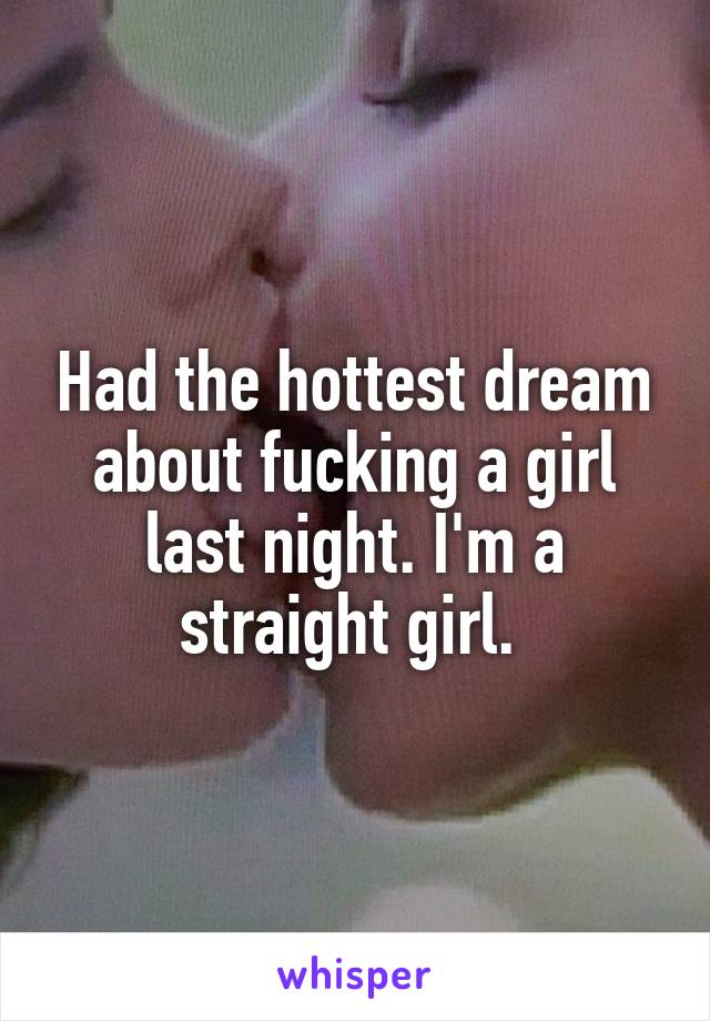 Had the hottest dream about fucking a girl last night. I'm a straight girl. 