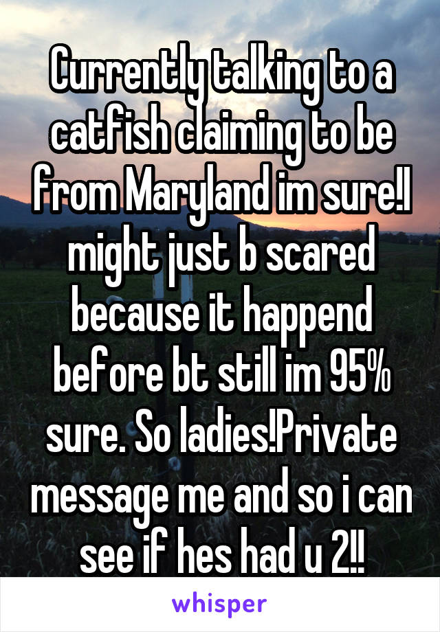 Currently talking to a catfish claiming to be from Maryland im sure!I might just b scared because it happend before bt still im 95% sure. So ladies!Private message me and so i can see if hes had u 2!!