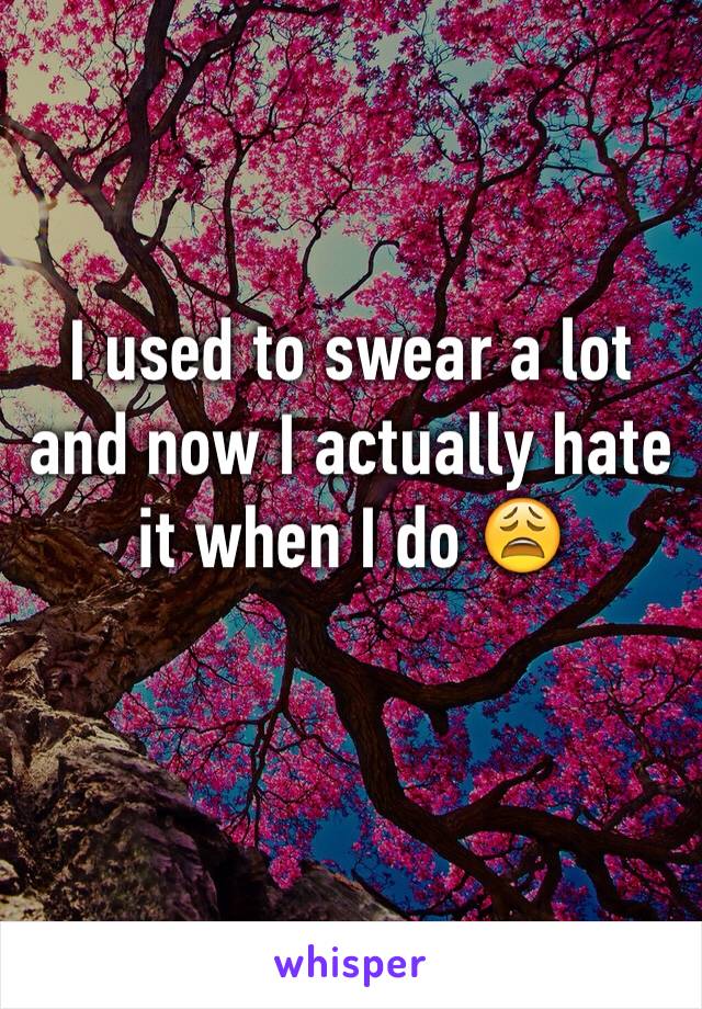 I used to swear a lot and now I actually hate it when I do 😩