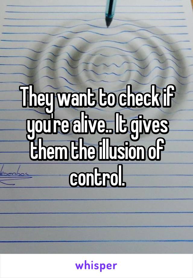 They want to check if you're alive.. It gives them the illusion of control.