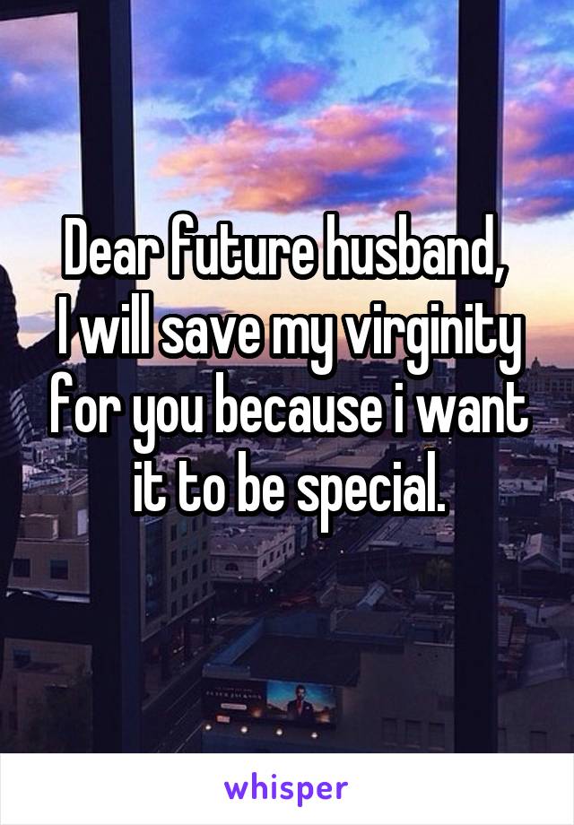 Dear future husband, 
I will save my virginity for you because i want it to be special.
