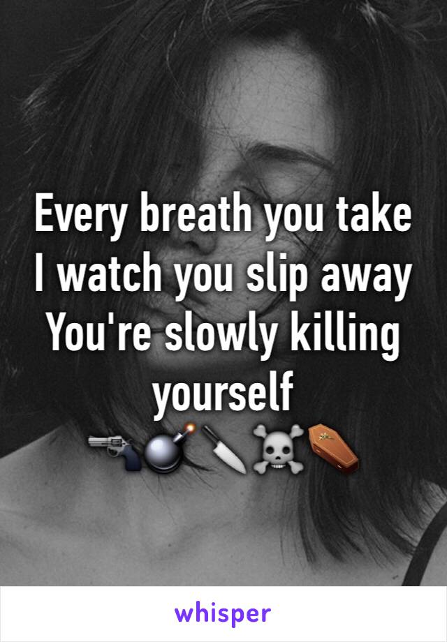 Every breath you take
I watch you slip away
You're slowly killing yourself
🔫💣🔪☠⚰