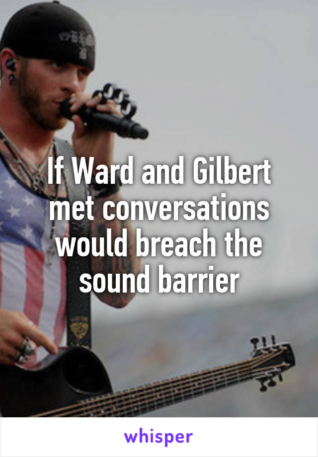 If Ward and Gilbert met conversations would breach the sound barrier