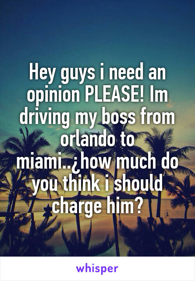 Hey guys i need an opinion PLEASE! Im driving my boss from orlando to miami..¿how much do you think i should charge him?