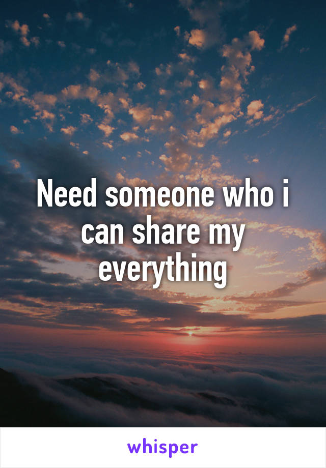 Need someone who i can share my everything