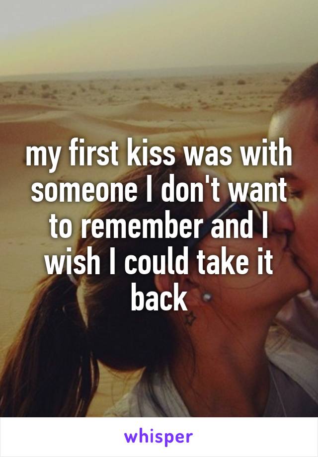 my first kiss was with someone I don't want to remember and I wish I could take it back